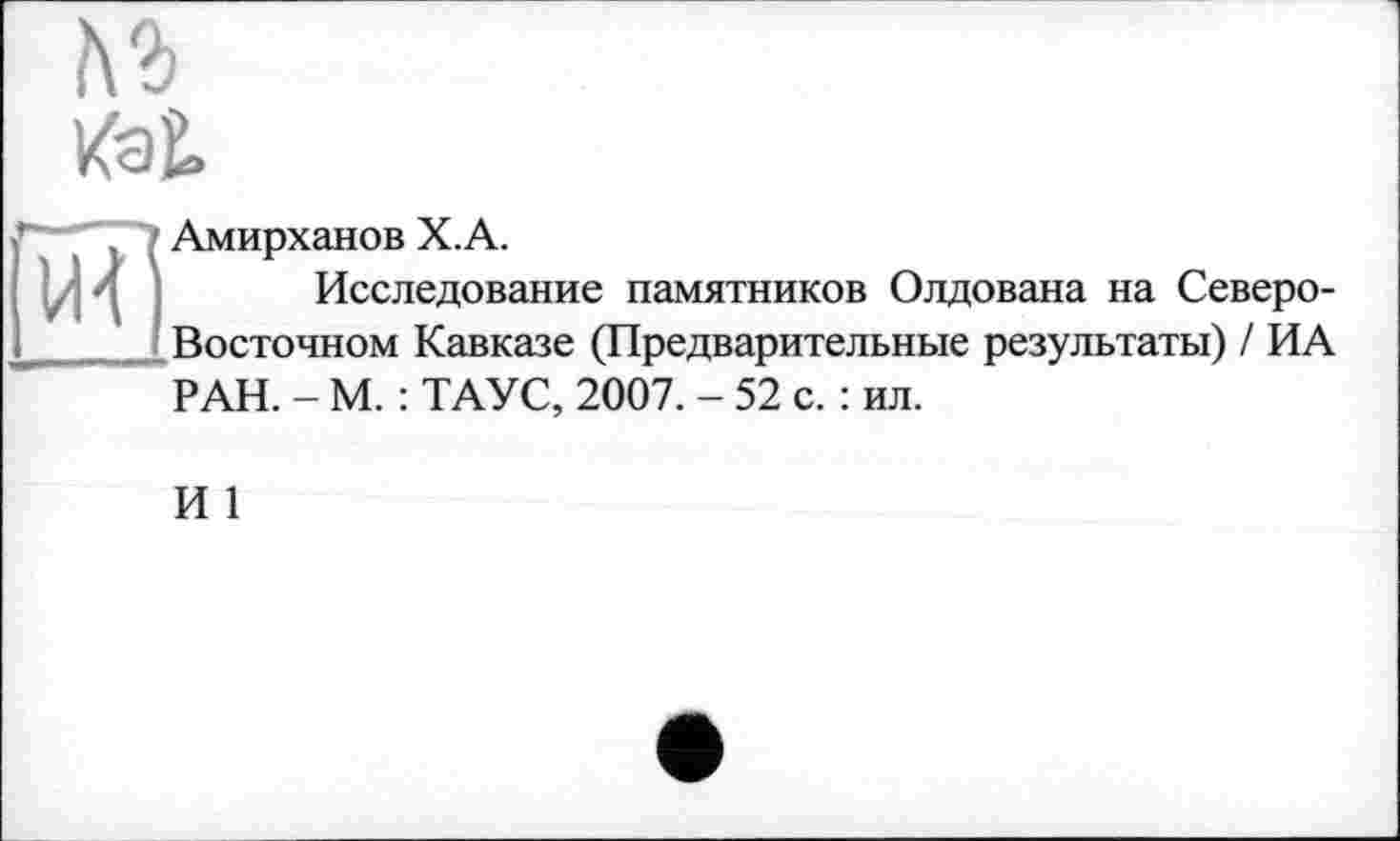 ﻿Амирханов Х.А.
Исследование памятников Олдована на Северо-Восточном Кавказе (Предварительные результаты) / ИА РАН. - М. : ТАУС, 2007. - 52 с. : ил.
И 1